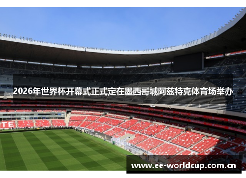 2026年世界杯开幕式正式定在墨西哥城阿兹特克体育场举办 2026年世界杯开幕式正式定在墨西哥城阿兹特克体育场举办