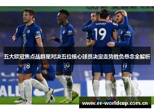 五大欧冠焦点战群星对决五位核心球员决定走势胜负悬念全解析 五大欧冠焦点战群星对决五位核心球员决定走势胜负悬念全解析