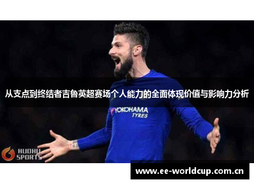 从支点到终结者吉鲁英超赛场个人能力的全面体现价值与影响力分析 从支点到终结者吉鲁英超赛场个人能力的全面体现价值与影响力分析